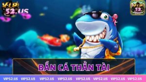 Bắn cá thần tài Vip52 – Tựa game ăn khách hàng đầu Châu Á